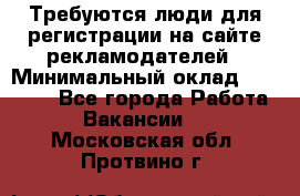 Требуются люди для регистрации на сайте рекламодателей › Минимальный оклад ­ 50 000 - Все города Работа » Вакансии   . Московская обл.,Протвино г.
